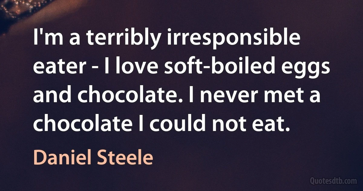 I'm a terribly irresponsible eater - I love soft-boiled eggs and chocolate. I never met a chocolate I could not eat. (Daniel Steele)