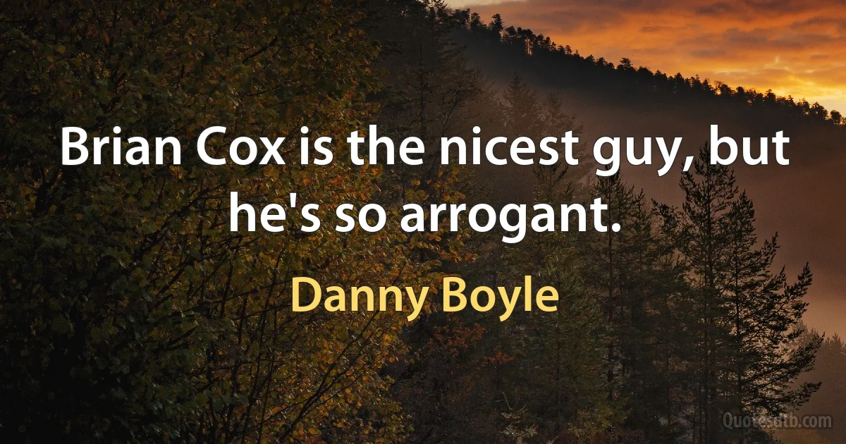 Brian Cox is the nicest guy, but he's so arrogant. (Danny Boyle)