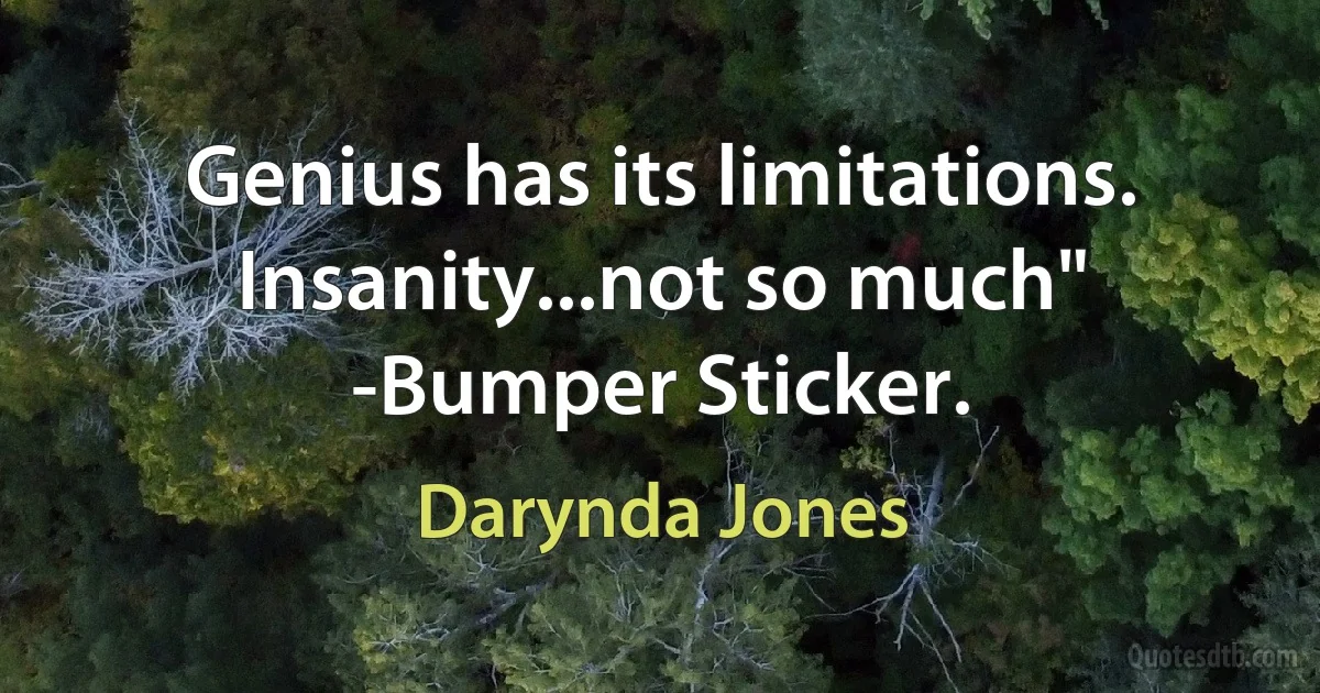 Genius has its limitations. Insanity...not so much" -Bumper Sticker. (Darynda Jones)