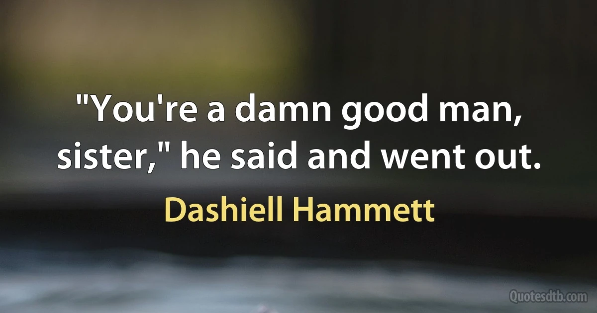 "You're a damn good man, sister," he said and went out. (Dashiell Hammett)