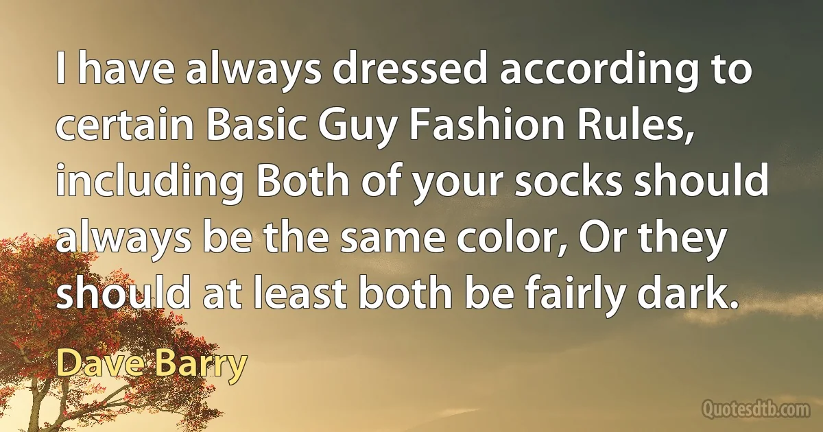 I have always dressed according to certain Basic Guy Fashion Rules, including Both of your socks should always be the same color, Or they should at least both be fairly dark. (Dave Barry)