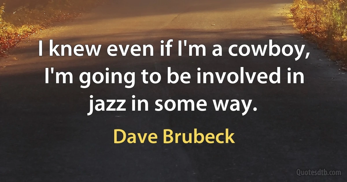 I knew even if I'm a cowboy, I'm going to be involved in jazz in some way. (Dave Brubeck)