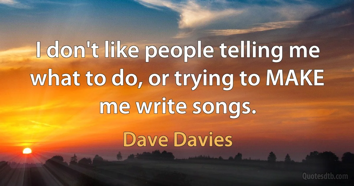 I don't like people telling me what to do, or trying to MAKE me write songs. (Dave Davies)