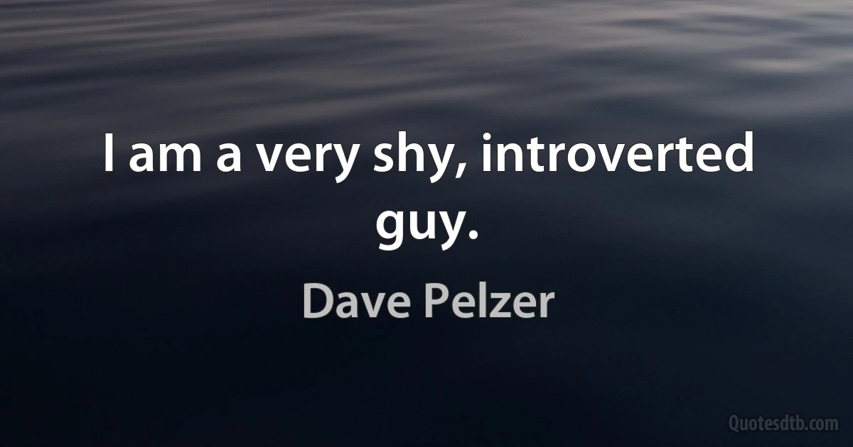 I am a very shy, introverted guy. (Dave Pelzer)