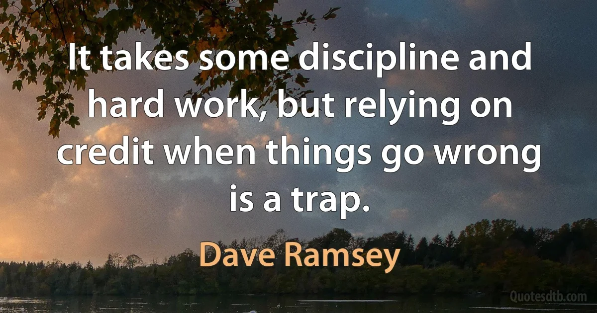 It takes some discipline and hard work, but relying on credit when things go wrong is a trap. (Dave Ramsey)