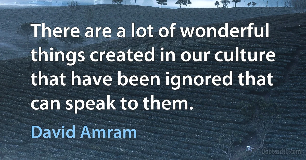 There are a lot of wonderful things created in our culture that have been ignored that can speak to them. (David Amram)