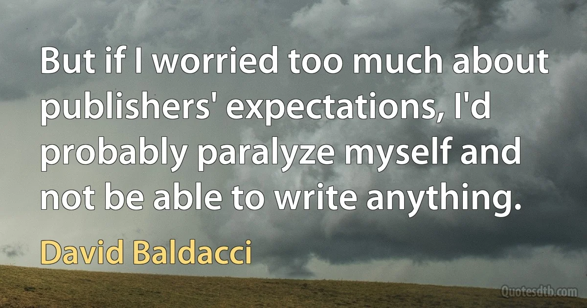 But if I worried too much about publishers' expectations, I'd probably paralyze myself and not be able to write anything. (David Baldacci)