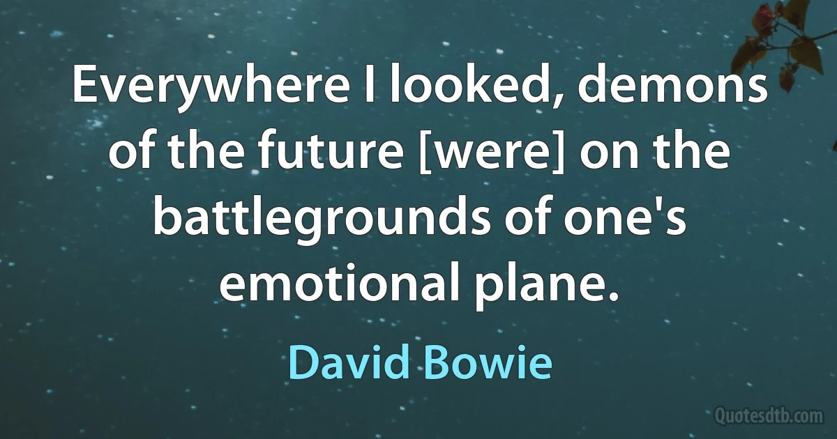 Everywhere I looked, demons of the future [were] on the battlegrounds of one's emotional plane. (David Bowie)