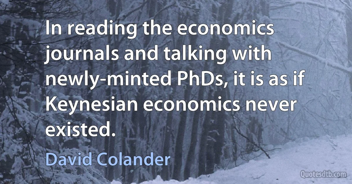 In reading the economics journals and talking with newly-minted PhDs, it is as if Keynesian economics never existed. (David Colander)