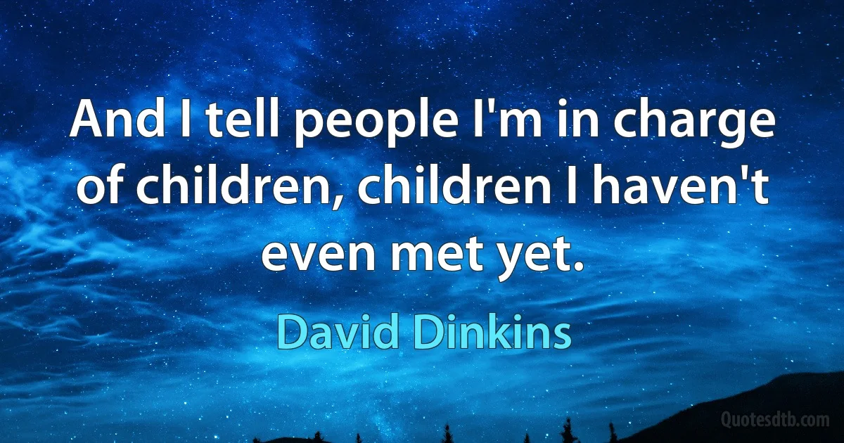 And I tell people I'm in charge of children, children I haven't even met yet. (David Dinkins)