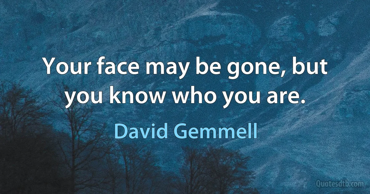 Your face may be gone, but you know who you are. (David Gemmell)