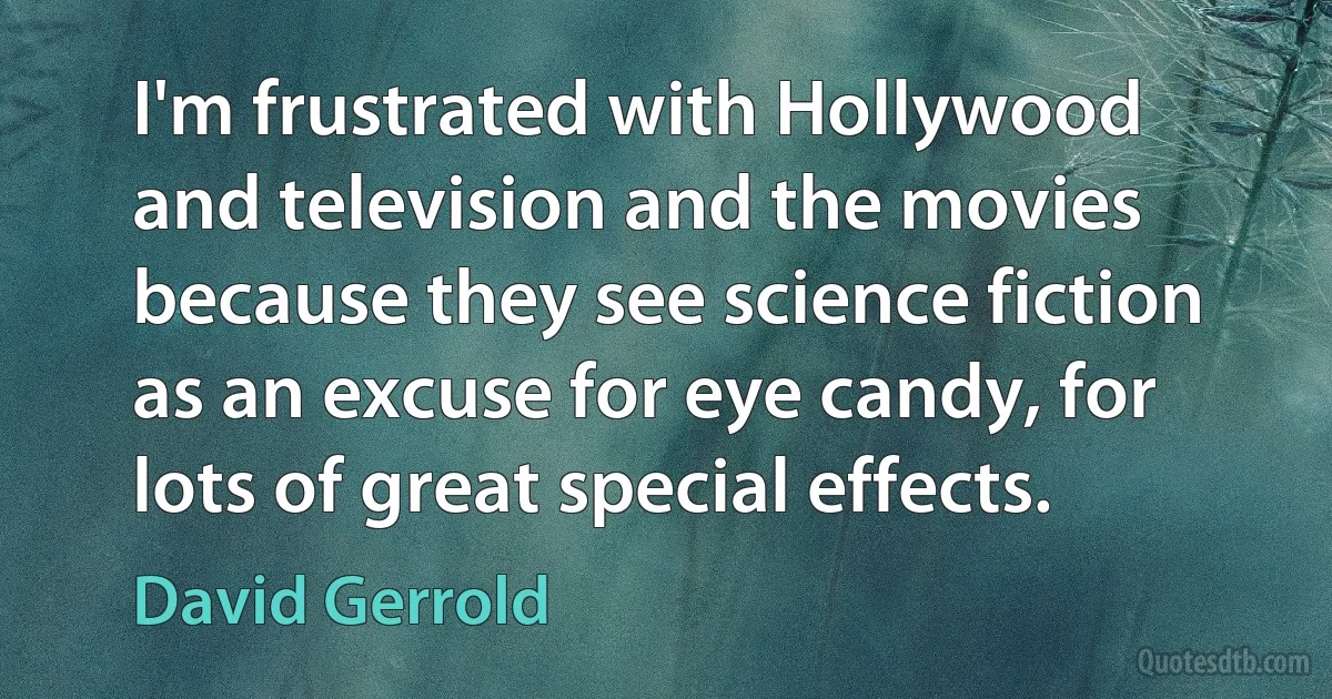 I'm frustrated with Hollywood and television and the movies because they see science fiction as an excuse for eye candy, for lots of great special effects. (David Gerrold)