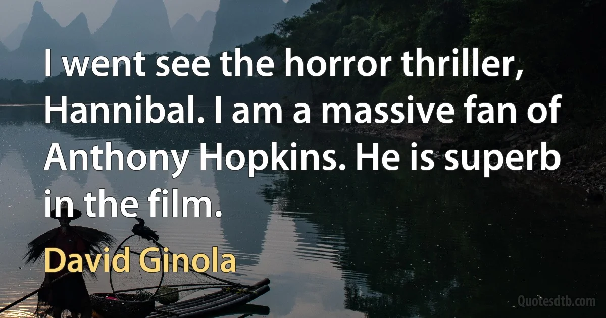 I went see the horror thriller, Hannibal. I am a massive fan of Anthony Hopkins. He is superb in the film. (David Ginola)