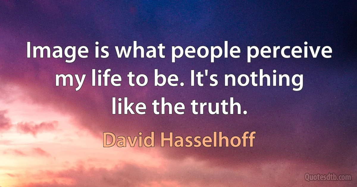 Image is what people perceive my life to be. It's nothing like the truth. (David Hasselhoff)