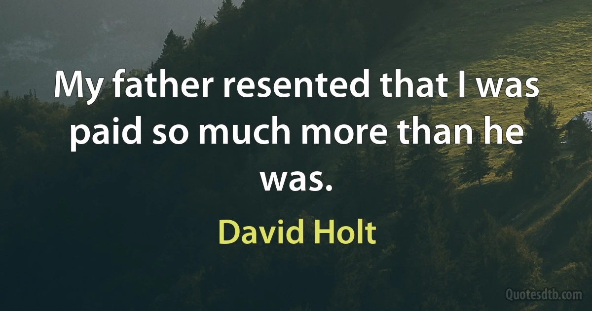 My father resented that I was paid so much more than he was. (David Holt)