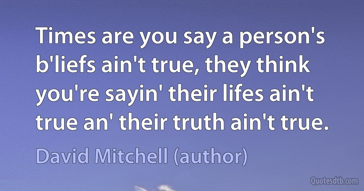 Times are you say a person's b'liefs ain't true, they think you're sayin' their lifes ain't true an' their truth ain't true. (David Mitchell (author))