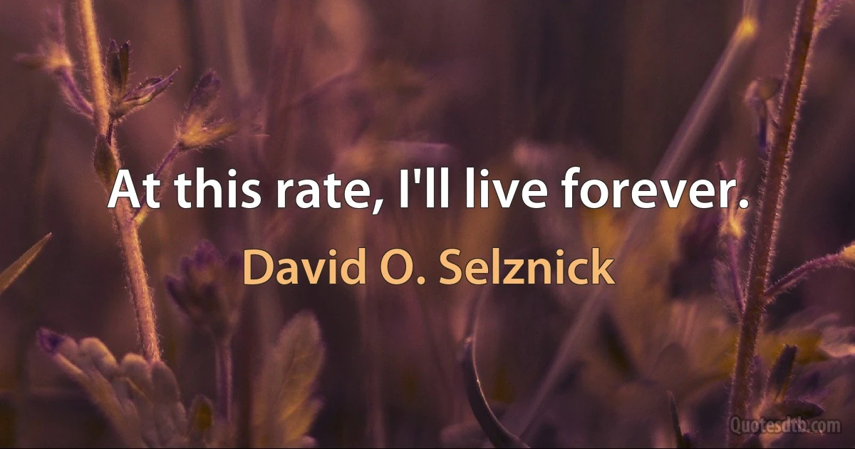 At this rate, I'll live forever. (David O. Selznick)