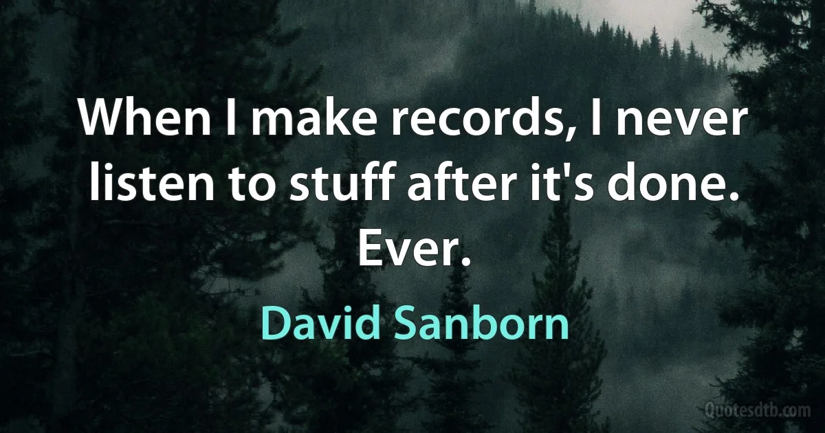 When I make records, I never listen to stuff after it's done. Ever. (David Sanborn)