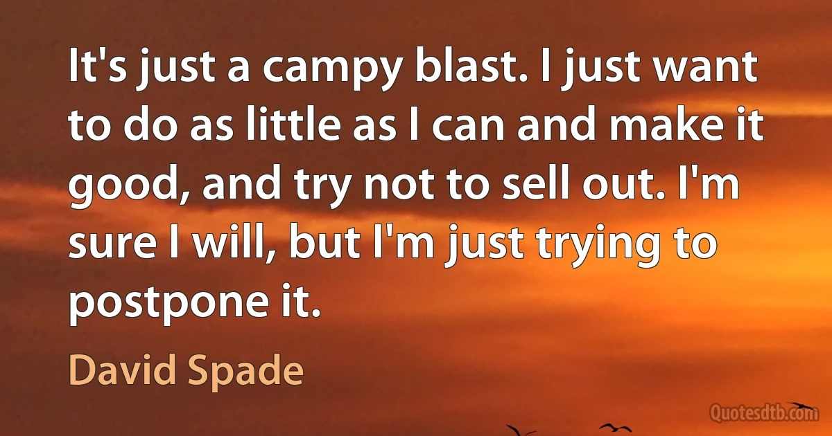 It's just a campy blast. I just want to do as little as I can and make it good, and try not to sell out. I'm sure I will, but I'm just trying to postpone it. (David Spade)