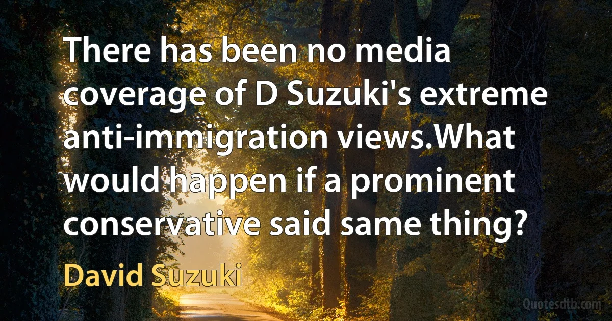 There has been no media coverage of D Suzuki's extreme anti-immigration views.What would happen if a prominent conservative said same thing? (David Suzuki)