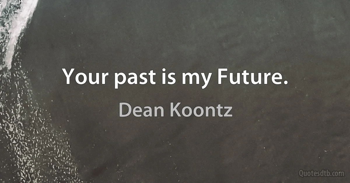 Your past is my Future. (Dean Koontz)