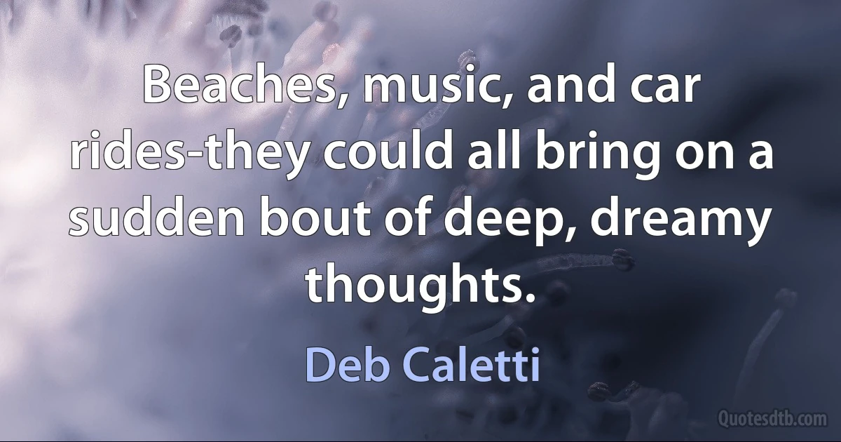 Beaches, music, and car rides-they could all bring on a sudden bout of deep, dreamy thoughts. (Deb Caletti)