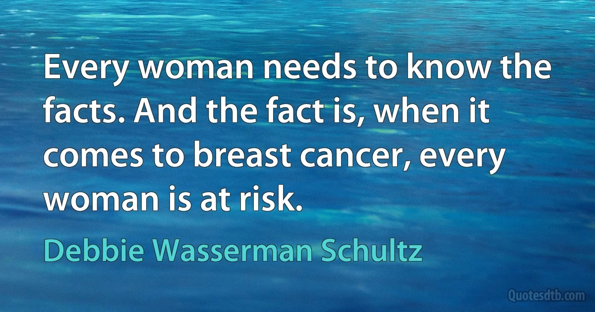 Every woman needs to know the facts. And the fact is, when it comes to breast cancer, every woman is at risk. (Debbie Wasserman Schultz)