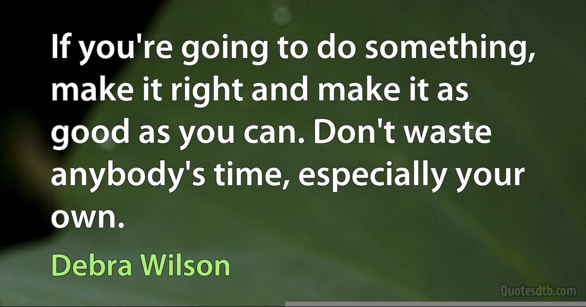 If you're going to do something, make it right and make it as good as you can. Don't waste anybody's time, especially your own. (Debra Wilson)