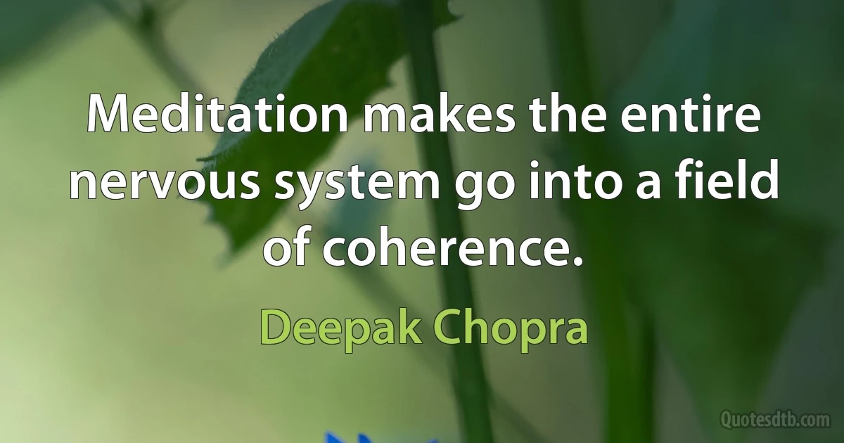 Meditation makes the entire nervous system go into a field of coherence. (Deepak Chopra)