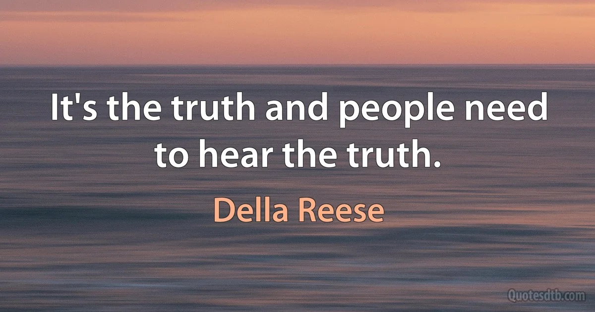 It's the truth and people need to hear the truth. (Della Reese)