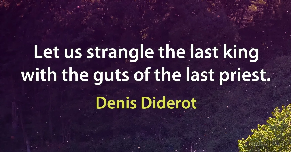 Let us strangle the last king with the guts of the last priest. (Denis Diderot)