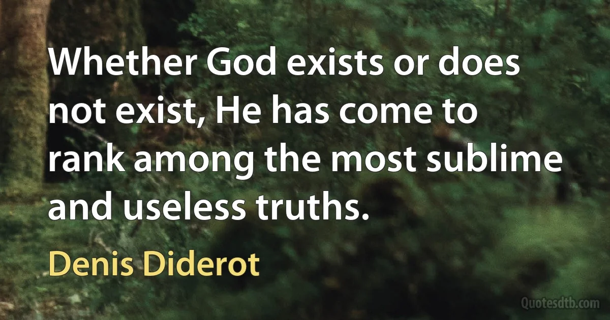 Whether God exists or does not exist, He has come to rank among the most sublime and useless truths. (Denis Diderot)