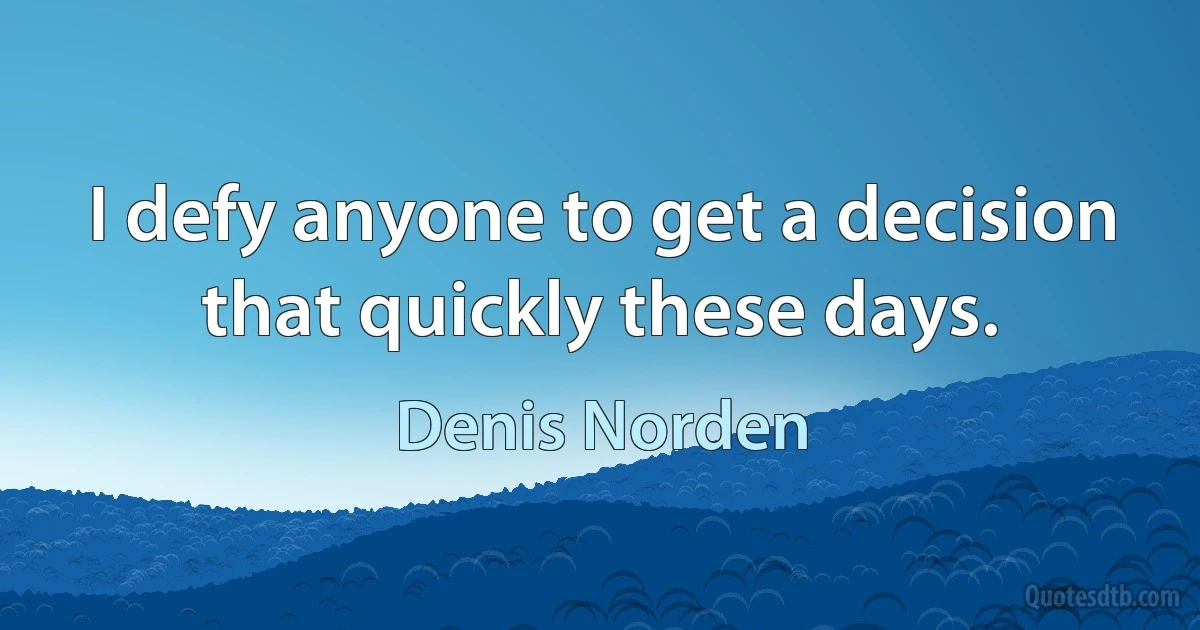 I defy anyone to get a decision that quickly these days. (Denis Norden)