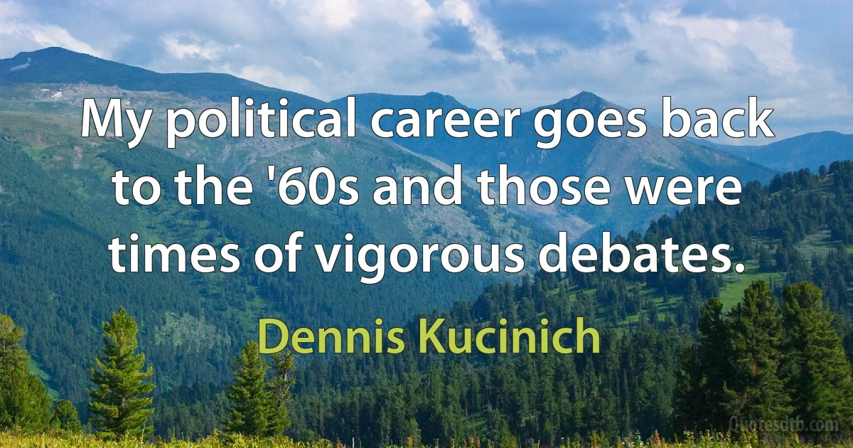 My political career goes back to the '60s and those were times of vigorous debates. (Dennis Kucinich)