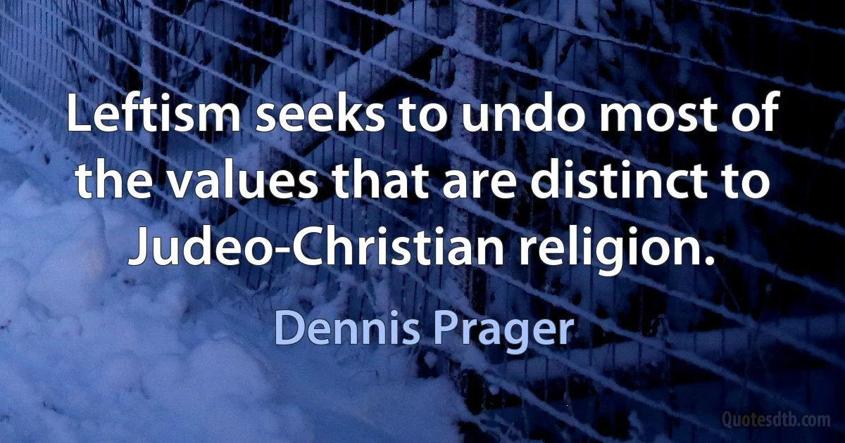 Leftism seeks to undo most of the values that are distinct to Judeo-Christian religion. (Dennis Prager)