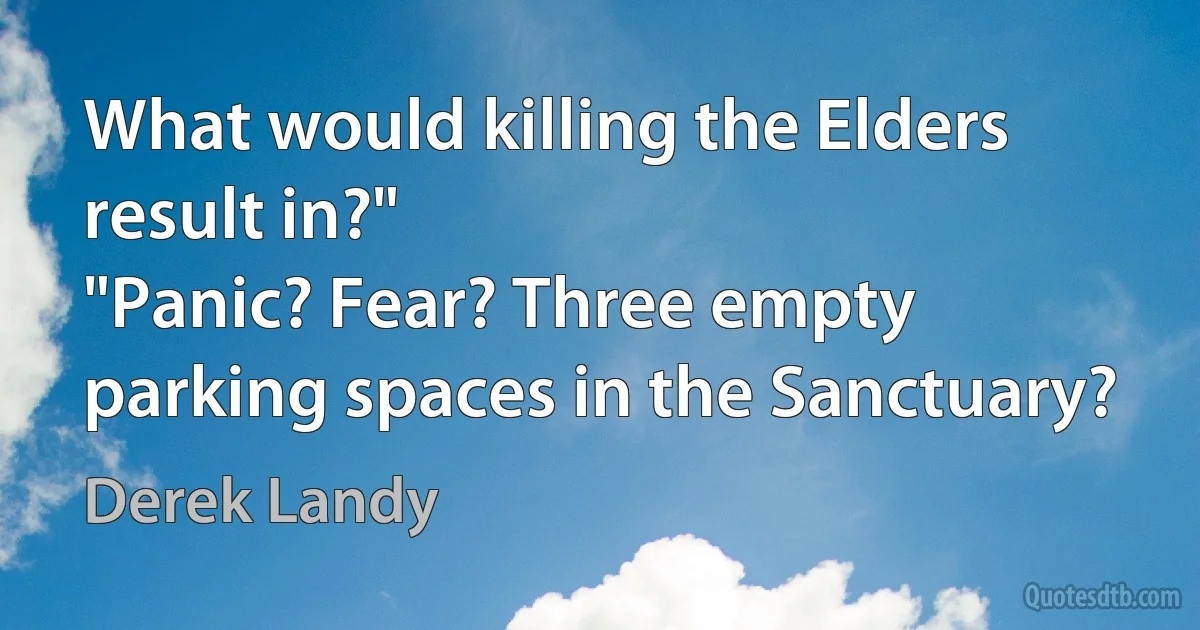 What would killing the Elders result in?"
"Panic? Fear? Three empty parking spaces in the Sanctuary? (Derek Landy)