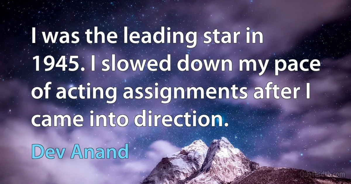 I was the leading star in 1945. I slowed down my pace of acting assignments after I came into direction. (Dev Anand)