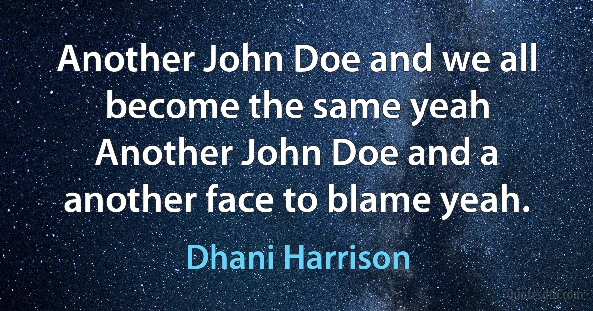 Another John Doe and we all become the same yeah
Another John Doe and a another face to blame yeah. (Dhani Harrison)