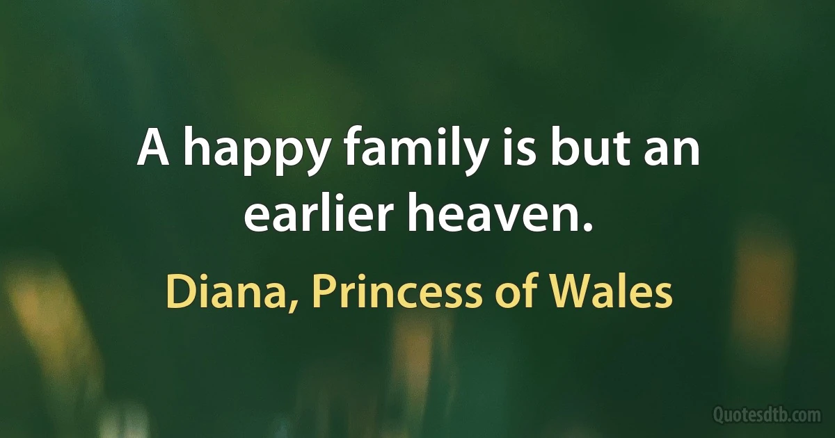 A happy family is but an earlier heaven. (Diana, Princess of Wales)