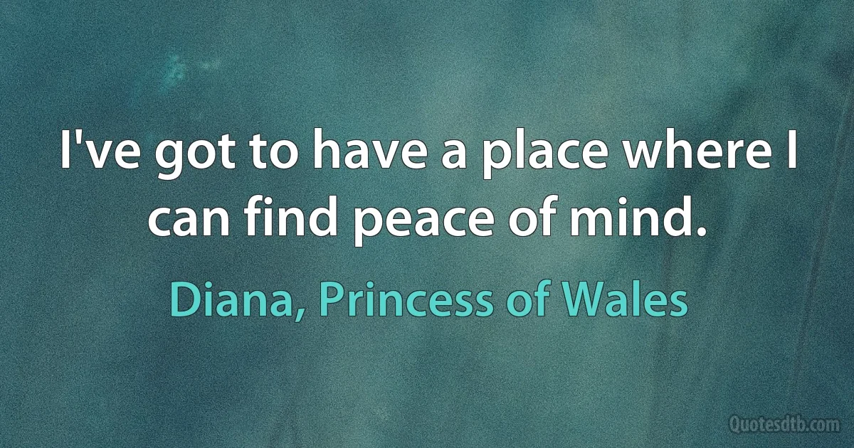 I've got to have a place where I can find peace of mind. (Diana, Princess of Wales)