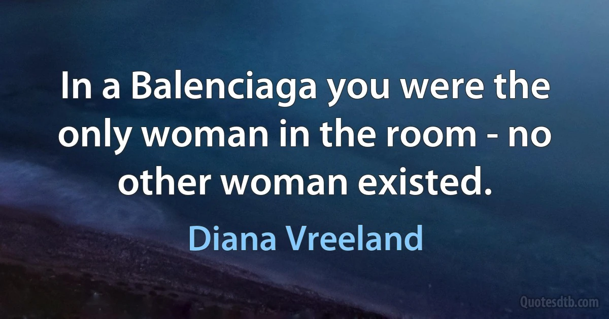 In a Balenciaga you were the only woman in the room - no other woman existed. (Diana Vreeland)