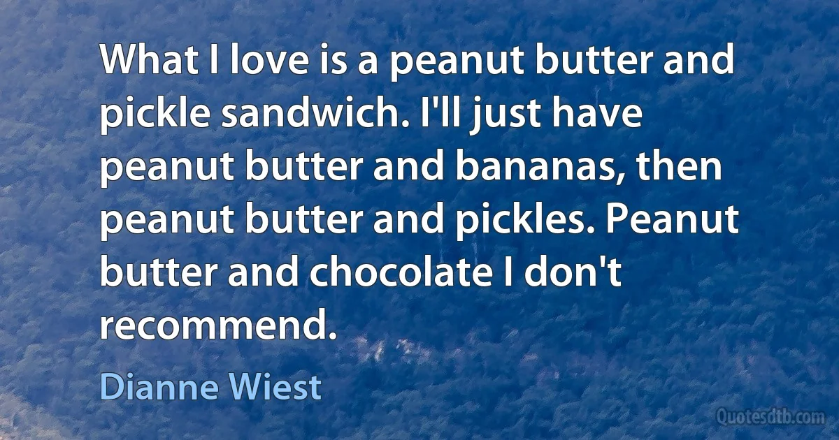 What I love is a peanut butter and pickle sandwich. I'll just have peanut butter and bananas, then peanut butter and pickles. Peanut butter and chocolate I don't recommend. (Dianne Wiest)