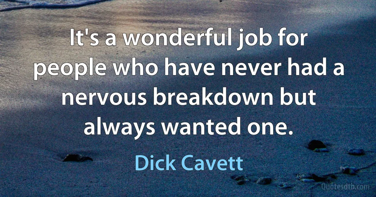 It's a wonderful job for people who have never had a nervous breakdown but always wanted one. (Dick Cavett)