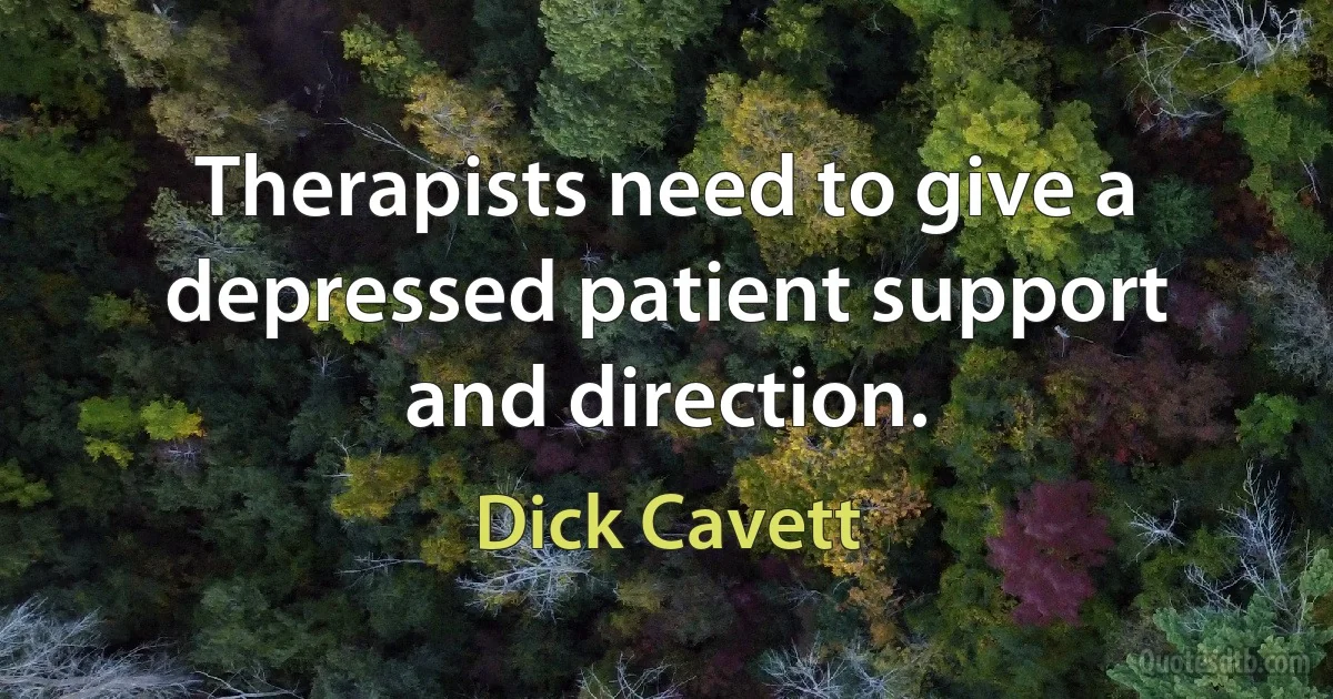 Therapists need to give a depressed patient support and direction. (Dick Cavett)