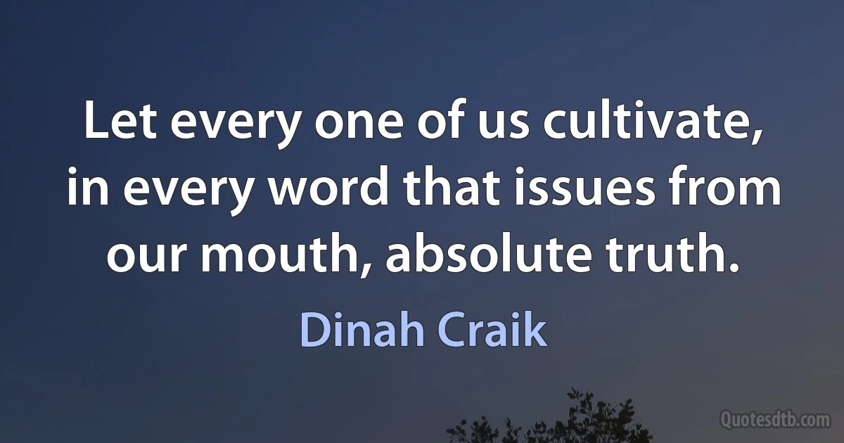 Let every one of us cultivate, in every word that issues from our mouth, absolute truth. (Dinah Craik)