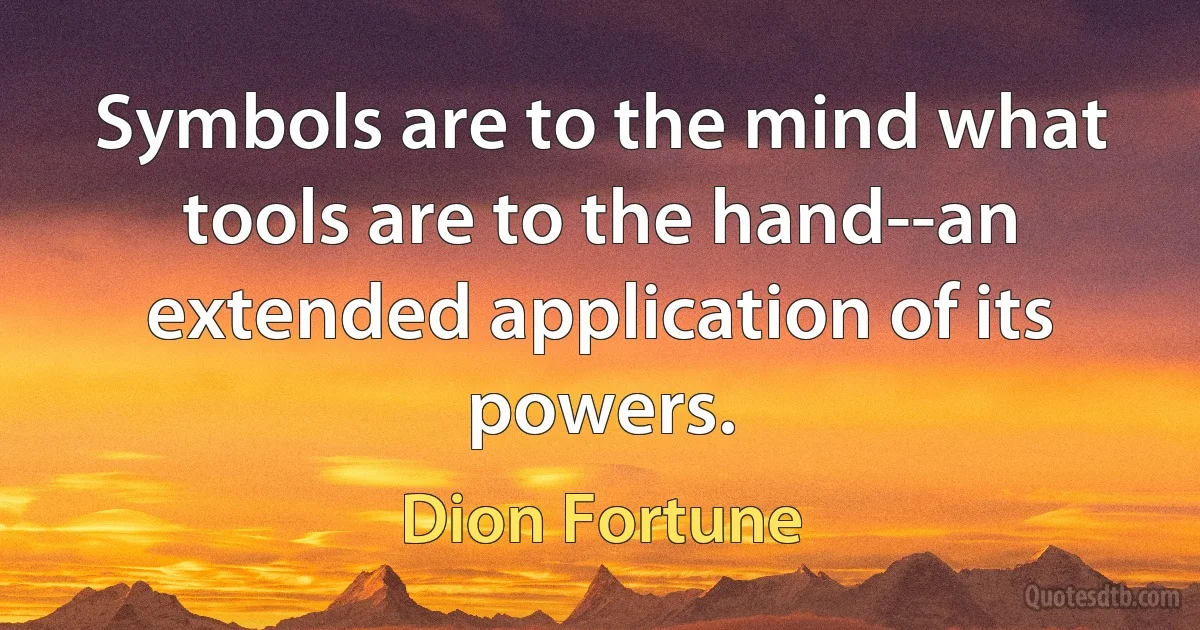 Symbols are to the mind what tools are to the hand--an extended application of its powers. (Dion Fortune)