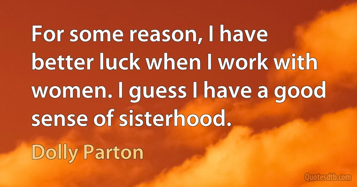 For some reason, I have better luck when I work with women. I guess I have a good sense of sisterhood. (Dolly Parton)