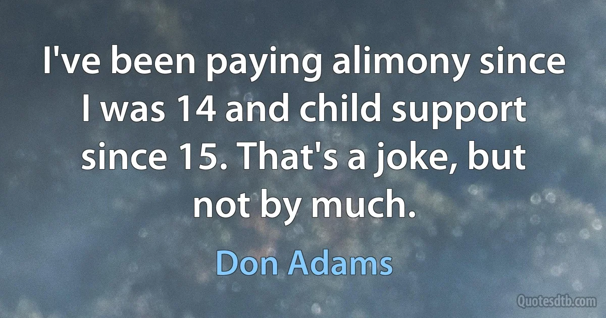 I've been paying alimony since I was 14 and child support since 15. That's a joke, but not by much. (Don Adams)