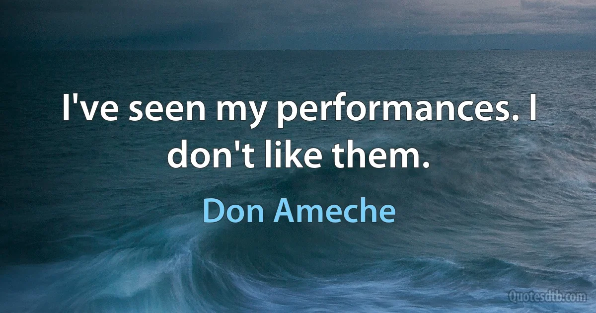 I've seen my performances. I don't like them. (Don Ameche)