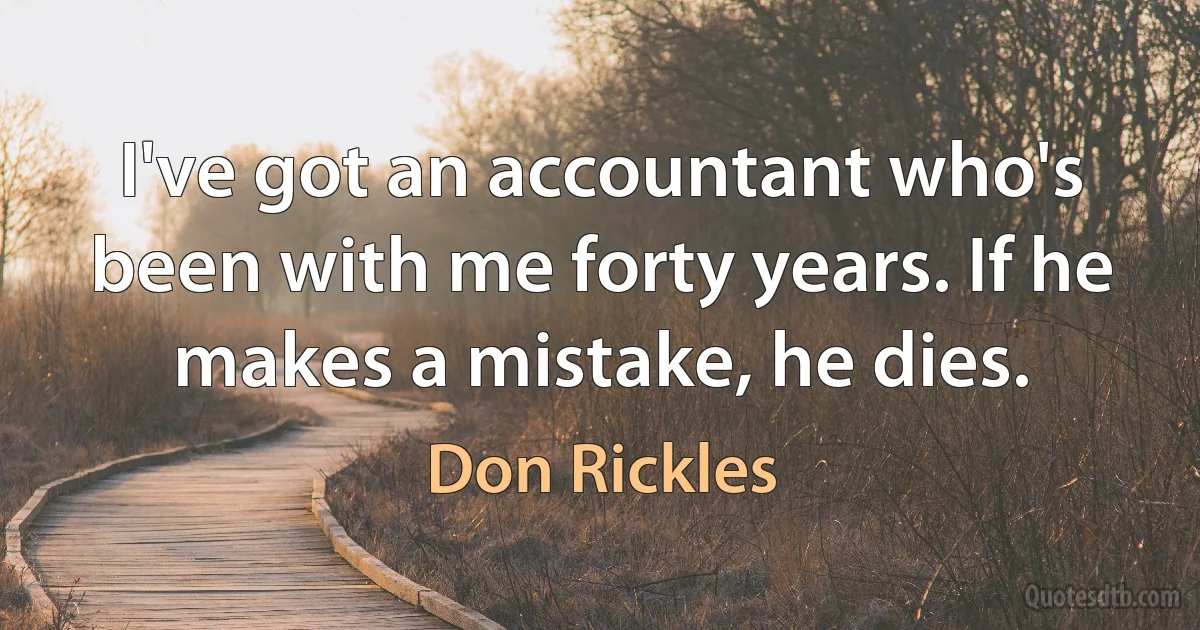 I've got an accountant who's been with me forty years. If he makes a mistake, he dies. (Don Rickles)